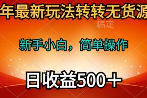 （10003期）2024年最新玩法转转无货源电商，新手小白 简单操作，长期稳定 日收入500＋