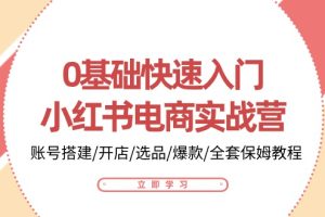 （10757期）0基础快速入门-小红书电商实战营：账号搭建/开店/选品/爆款/全套保姆教程