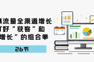 （10463期）引爆流量 全渠 道增长，打好“获客”和“增长”的组合拳-26节