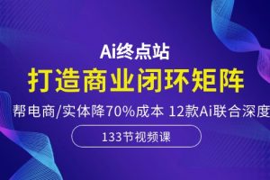 （10428期）Ai终点站，打造商业闭环矩阵，帮电商/实体降70%成本，12款Ai联合深度实战