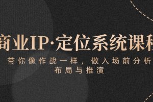 （10309期）商业IP·定位系统课程：带你像 作战一样，做入场 前分析，布局与推演