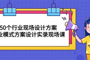 （10300期）50个行业 现场设计方案，商业模式方案设计实录现场课（50节课）