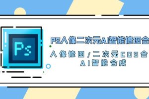 （10286期）PS人像二次元AI智能修图 合成 人像修图/二次元 COS合成/AI 智能合成/100节