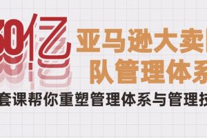 （10178期）30亿-亚马逊大卖团队管理体系，一套课帮你重塑管理体系与管理技巧