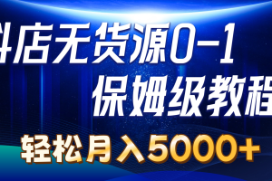 （10959期）抖店无货源0到1详细实操教程：轻松月入5000+（7节）