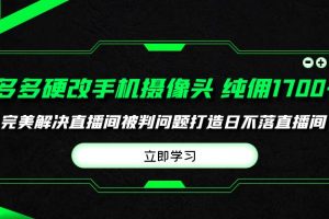 （9987期）多多硬改手机摄像头，单场带货纯佣1700+完美解决直播间被判问题，打造日…