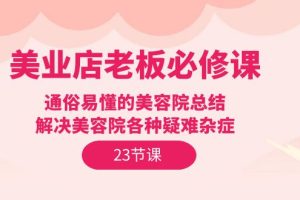 （9986期）美业店老板必修课：通俗易懂的美容院总结，解决美容院各种疑难杂症（23节）