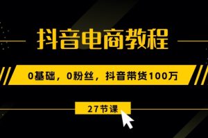 （10949期）抖音电商教程：0基础，0粉丝，抖音带货100万（27节视频课）