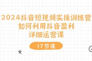 （10948期）2024抖音短视频实操训练营：如何利用抖音盈利，详细运营课（17节视频课）