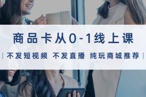 （9834期）商品卡从0-1线上课（不发短视频 不发直播 纯玩商城推荐）32节课