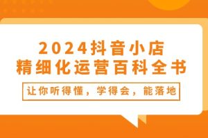 （10850期）2024抖音小店-精细化运营百科全书：让你听得懂，学得会，能落地（34节课）