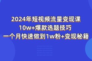 （11299期）2024年短视频-流量变现课：10w+爆款选题技巧 一个月快速做到1w粉+变现秘籍