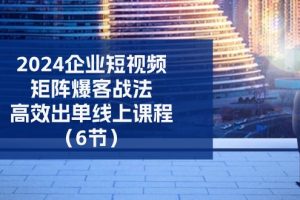 （11285期）2024企业-短视频-矩阵 爆客战法，高效出单线上课程（6节）