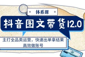 （11276期）抖音图文带货12.0体系课，主打全品类运营，快速出单拿结果，高效做账号