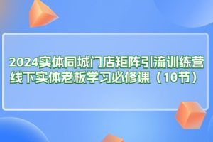 （11258期）2024实体同城门店矩阵引流训练营，线下实体老板学习必修课（10节）