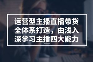 （11214期）运营型 主播直播带货全体系打造，由浅入深学习主播四大能力（9节）