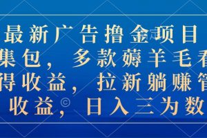 （10906期）最新广告撸金项目合集包，多款薅羊毛看广告收益 拉新管道收益，日入三为数