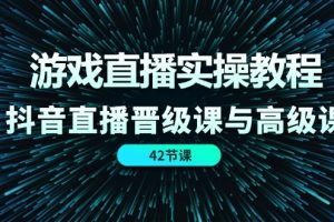 （11568期）游戏直播实操教程，抖音直播晋级课与高级课（42节）