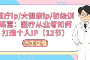 （10851期）医疗ip/大健康ip/初级训练营：医疗从业者如何打造个人IP（12节）