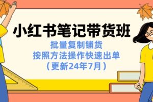 （11529期）小红书笔记-带货班：批量复制铺货，按照方法操作快速出单（更新24年7月）