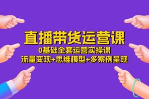 （11513期）直播带货运营课，0基础全套运营实操课 流量变现+思维模型+多案例呈现-34节