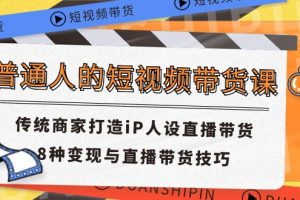 （11498期）普通人的短视频带货课 传统商家打造iP人设直播带货 8种变现与直播带货技巧