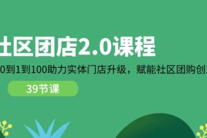 （11478期）社区-团店2.0课程，从0到1到100助力 实体门店升级，赋能 社区团购创业