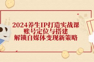 （12259期）2024养生IP打造实战课：账号定位与搭建，解锁自媒体变现新策略