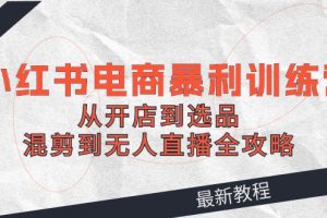 （12361期）2024小红书电商暴利训练营：从开店到选品，混剪到无人直播全攻略