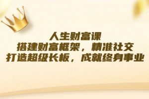 （12384期）人生财富课：搭建财富框架，精准社交，打造超级长板，成就终身事业