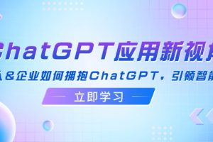 （12427期）ChatGPT应用新视角：普通人&企业如何拥抱ChatGPT，引领智能潮流