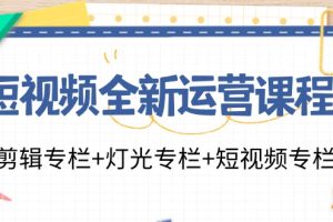 （11855期）短视频全新运营课程：剪辑专栏+灯光专栏+短视频专栏（23节课）