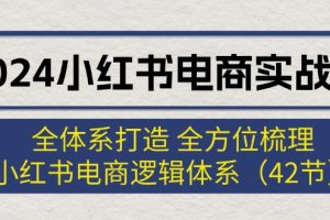 （12003期）2024小红书电商实战课：全体系打造 全方位梳理 小红书电商逻辑体系 (42节)