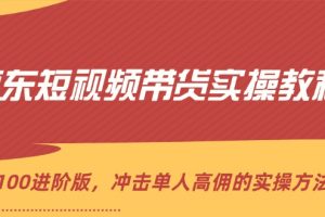 （12061期）京东短视频带货实操教程，从1-100进阶版，冲击单人高佣的实操方法讲解