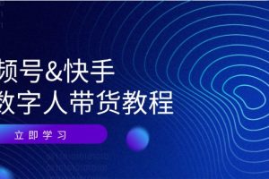 （12470期）视频号&快手-AI数字人带货教程：认知、技术、运营、拓展与资源变现