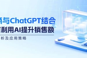 （12479期）电商与ChatGPT结合：如何利用AI提升销售额，案例分析及应用策略