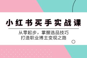 （12508期）小 红 书 买手实战课：从零起步，掌握选品技巧，打造职业博主变现之路