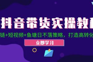 （12543期）抖音带货实操教程！Ab链+短视频+鱼塘日不落策略，打造高转化直播