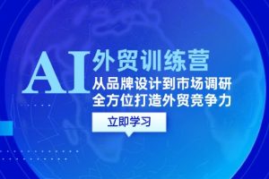 （12553期）AI+外贸训练营：从品牌设计到市场调研，全方位打造外贸竞争力