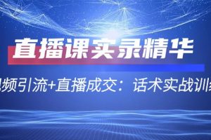 （12519期）直播课实录精华：短视频引流+直播成交：话术实战训练营