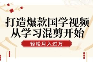 （12572期）打造爆款国学视频，从学习混剪开始！轻松涨粉，视频号分成月入过万