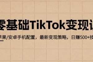 （12723期）零基础TikTok变现课：苹果/安卓手机配置，最新变现策略，日赚500+技巧