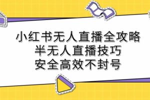 （12702期）小红书无人直播全攻略：半无人直播技巧，安全高效不封号