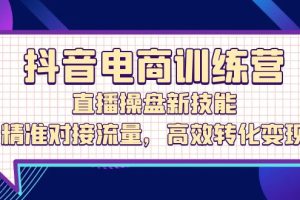 （12676期）抖音电商训练营：直播操盘新技能，精准对接流量，高效转化变现