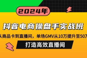 抖音电商操盘手实战班：从商品卡到直播间，单场GMV从10万提升至50万，…