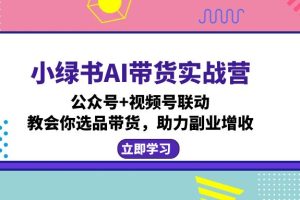 小绿书AI带货实战营：公众号+视频号联动，教会你选品带货，助力副业增收