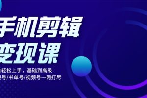 手机剪辑变现课：小白轻松上手，基础到高级 影视号/书单号/视频号一网打尽