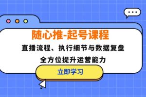 （12801期）随心推-起号课程：直播流程、执行细节与数据复盘，全方位提升运营能力